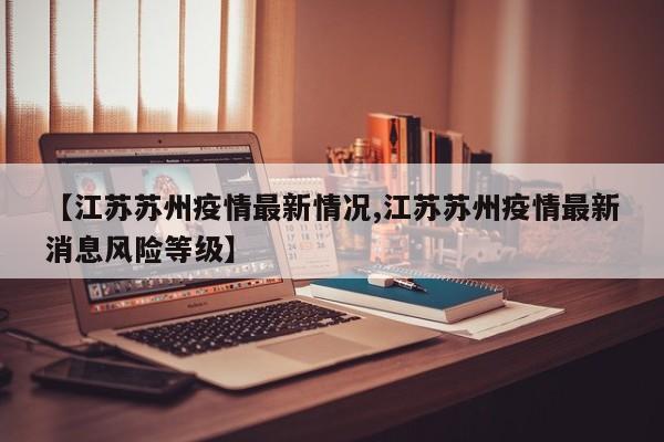 【江苏苏州疫情最新情况,江苏苏州疫情最新消息风险等级】