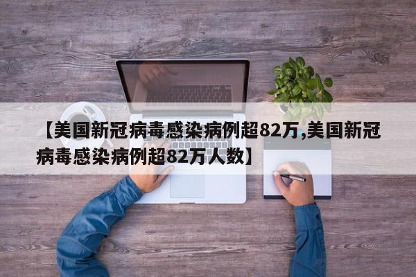 【美国新冠病毒感染病例超82万,美国新冠病毒感染病例超82万人数】