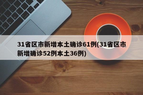 31省区市新增本土确诊61例(31省区市新增确诊52例本土36例)