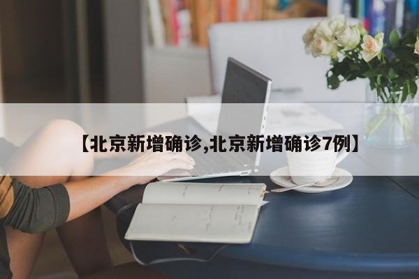 【北京新增确诊,北京新增确诊7例】