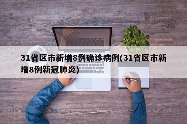 31省区市新增8例确诊病例(31省区市新增8例新冠肺炎)