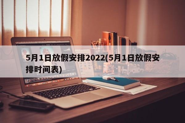 5月1日放假安排2022(5月1日放假安排时间表)