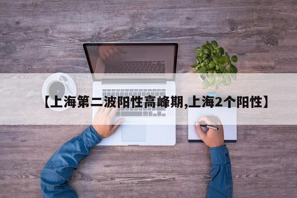 【上海第二波阳性高峰期,上海2个阳性】