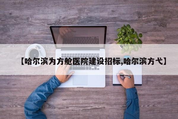 【哈尔滨为方舱医院建设招标,哈尔滨方弋】
