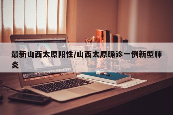 最新山西太原阳性/山西太原确诊一例新型肺炎
