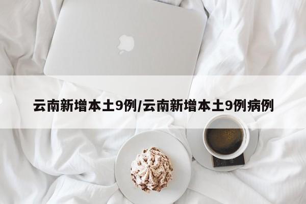 云南新增本土9例/云南新增本土9例病例