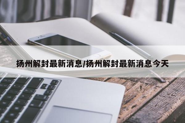 扬州解封最新消息/扬州解封最新消息今天
