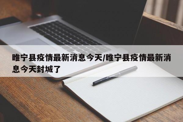 睢宁县疫情最新消息今天/睢宁县疫情最新消息今天封城了