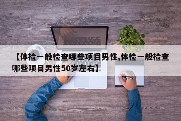 【体检一般检查哪些项目男性,体检一般检查哪些项目男性50岁左右】
