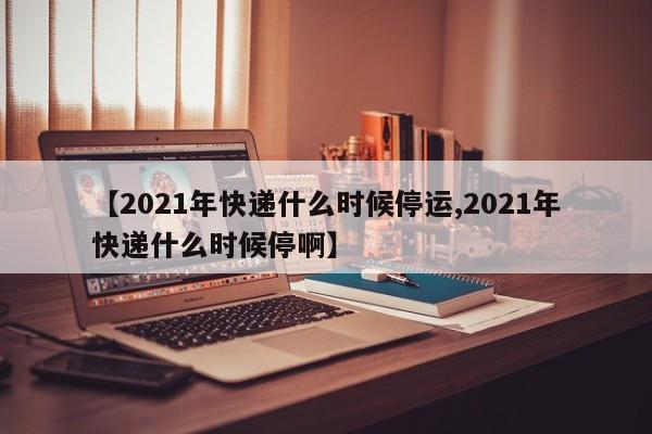 2021年快递什么时候停运