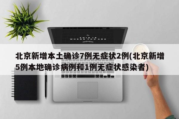 北京新增本土确诊7例无症状2例(北京新增5例本地确诊病例和1例无症状感染者)