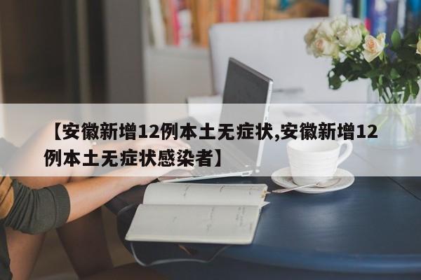 【安徽新增12例本土无症状,安徽新增12例本土无症状感染者】