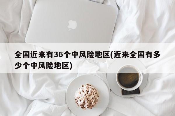全国近来有36个中风险地区(近来全国有多少个中风险地区)