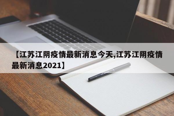 【江苏江阴疫情最新消息今天,江苏江阴疫情最新消息2021】