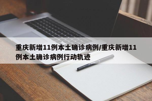 重庆新增11例本土确诊病例/重庆新增11例本土确诊病例行动轨迹