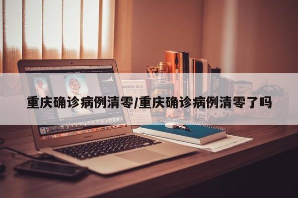 重庆确诊病例清零/重庆确诊病例清零了吗