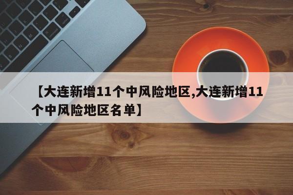 【大连新增11个中风险地区,大连新增11个中风险地区名单】