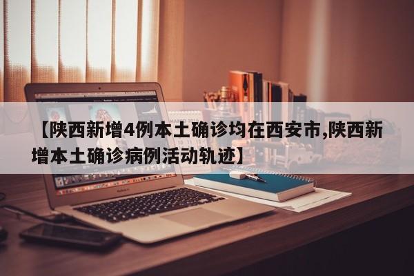 【陕西新增4例本土确诊均在西安市,陕西新增本土确诊病例活动轨迹】