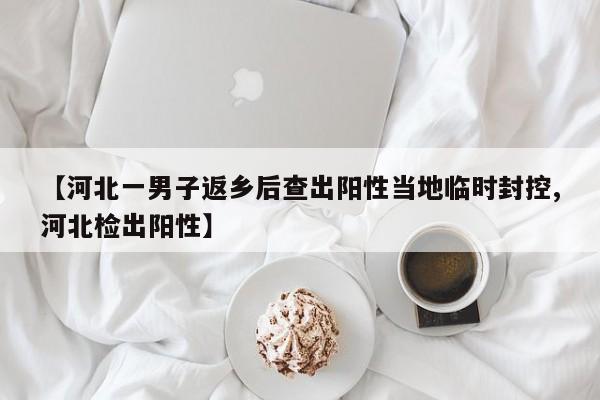 【河北一男子返乡后查出阳性当地临时封控,河北检出阳性】