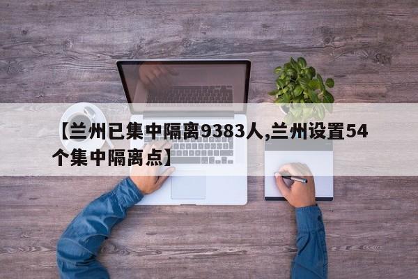 【兰州已集中隔离9383人,兰州设置54个集中隔离点】