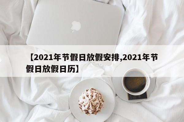 【2021年节假日放假安排,2021年节假日放假日历】