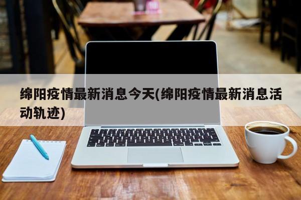 绵阳疫情最新消息今天(绵阳疫情最新消息活动轨迹)