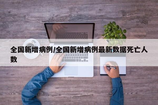 全国新增病例/全国新增病例最新数据死亡人数