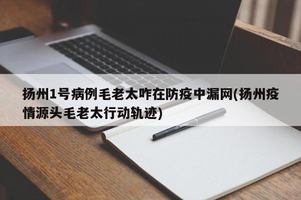 扬州1号病例毛老太咋在防疫中漏网(扬州疫情源头毛老太行动轨迹)