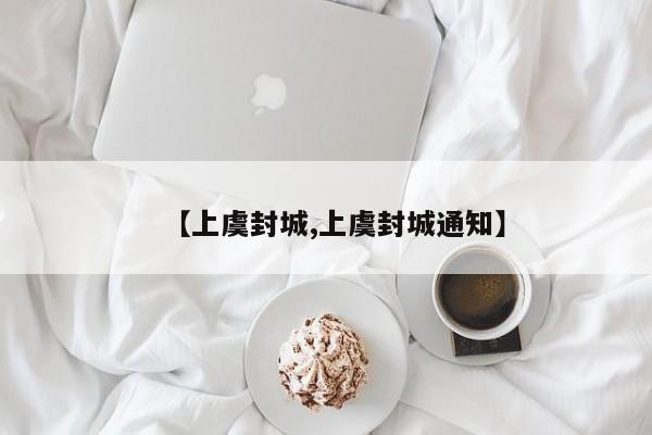 【上虞封城,上虞封城通知】