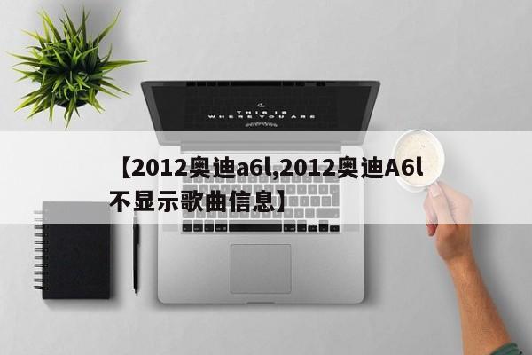 【2012奥迪a6l,2012奥迪A6l不显示歌曲信息】