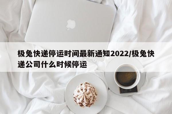 极兔快递停运时间最新通知2022/极兔快递公司什么时候停运
