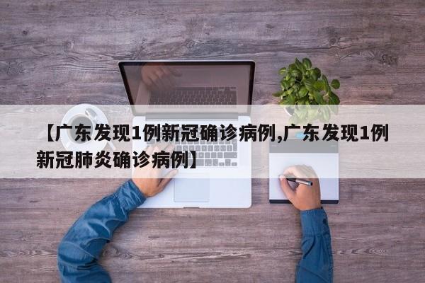 【广东发现1例新冠确诊病例,广东发现1例新冠肺炎确诊病例】