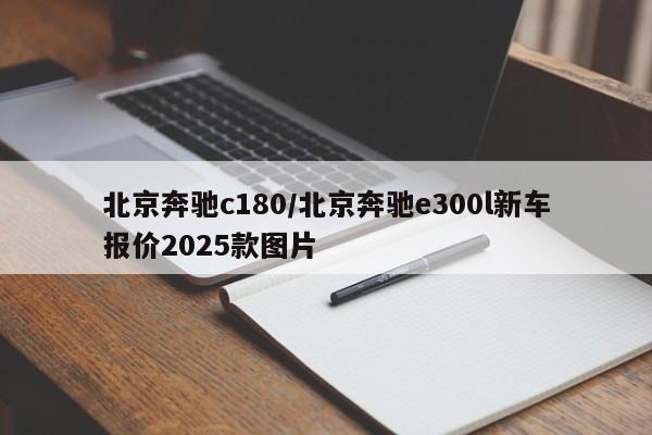 北京奔驰c180/北京奔驰e300l新车报价2025款图片