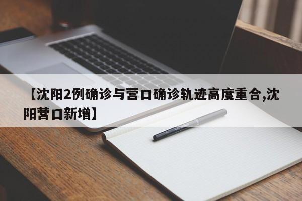 【沈阳2例确诊与营口确诊轨迹高度重合,沈阳营口新增】