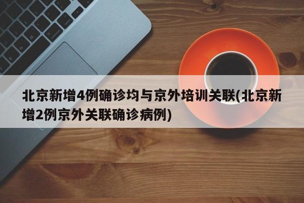 北京新增4例确诊均与京外培训关联(北京新增2例京外关联确诊病例)