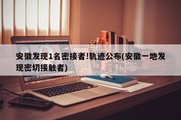 安徽发现1名密接者!轨迹公布