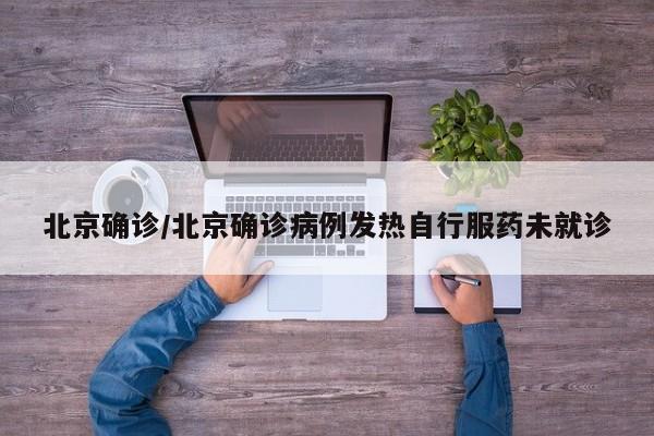 北京确诊/北京确诊病例发热自行服药未就诊