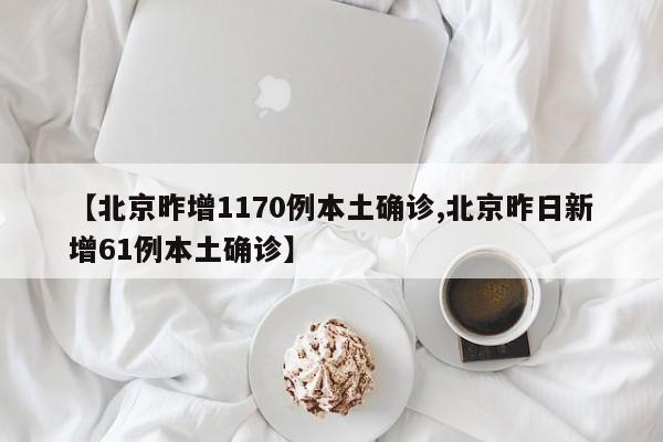 【北京昨增1170例本土确诊,北京昨日新增61例本土确诊】