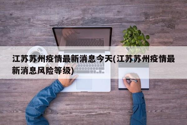 江苏苏州疫情最新消息今天(江苏苏州疫情最新消息风险等级)