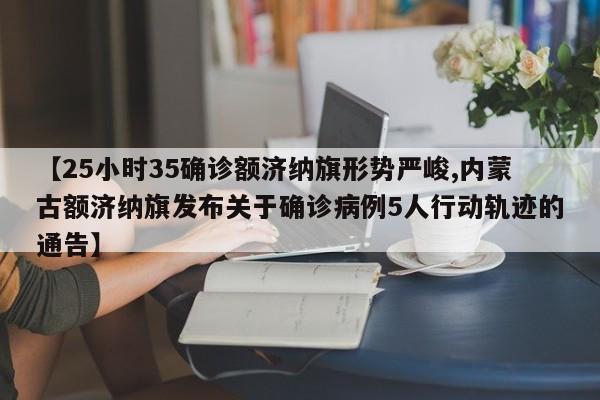 【25小时35确诊额济纳旗形势严峻,内蒙古额济纳旗发布关于确诊病例5人行动轨迹的通告】