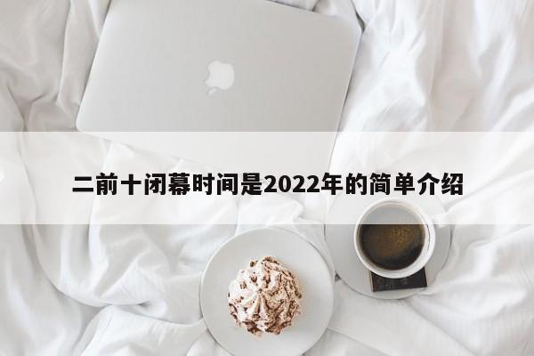 二前十闭幕时间是2022年的简单介绍
