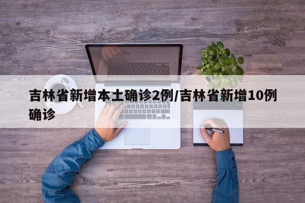 吉林省新增本土确诊2例/吉林省新增10例确诊