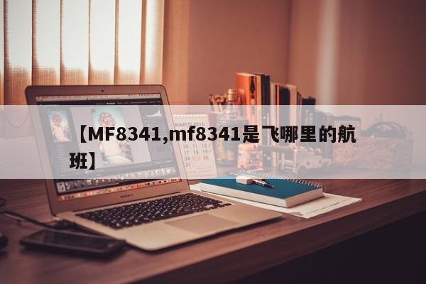 【MF8341,mf8341是飞哪里的航班】