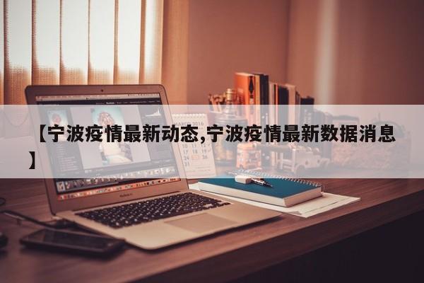 【宁波疫情最新动态,宁波疫情最新数据消息】