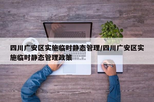 四川广安区实施临时静态管理/四川广安区实施临时静态管理政策
