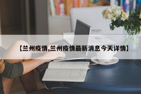 【兰州疫情,兰州疫情最新消息今天详情】