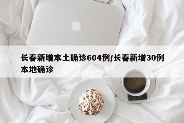 长春新增本土确诊604例/长春新增30例本地确诊