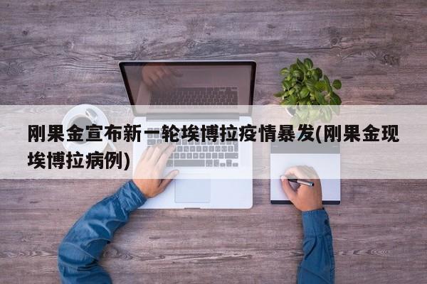刚果金宣布新一轮埃博拉疫情暴发(刚果金现埃博拉病例)