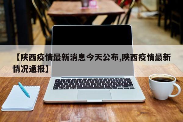 【陕西疫情最新消息今天公布,陕西疫情最新情况通报】