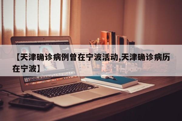 【天津确诊病例曾在宁波活动,天津确诊病历在宁波】